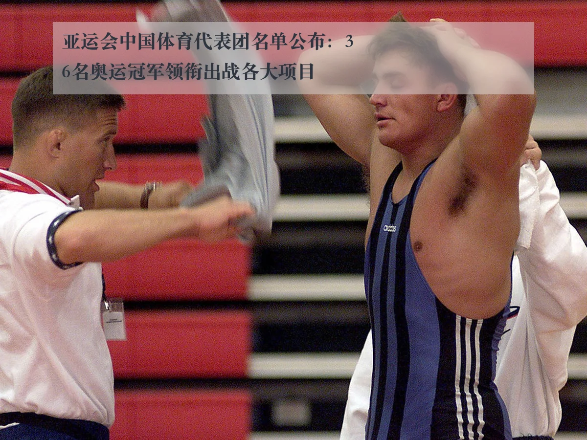 亚运会中国体育代表团名单公布:36名奥运冠军领衔出战各大项目